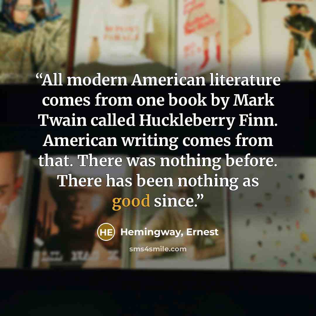 “All modern American literature comes from one book by Mark Twain called Huckleberry Finn. American writing comes from that. There was nothing before. There has been nothing as good since.” quote by Hemingway, Ernest
