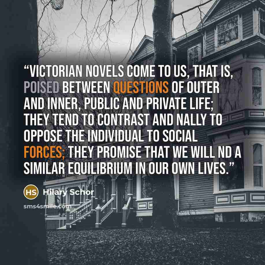 “Victorian novels come to us, that is, poised between questions of outer and inner, public and private life; they tend to contrast and nally to oppose the individual to social forces; they promise that we will nd a similar equilibrium in our own lives.” quote by Hilary Schor