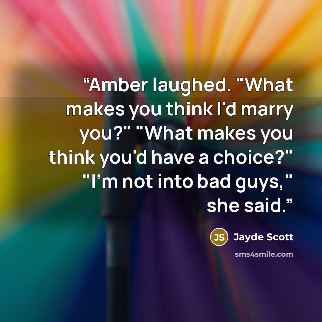 “Amber laughed. "What makes you think I'd marry you?" "What makes you think you'd have a choice?" "I'm not into bad guys," she said.” quote by Jayde Scott
