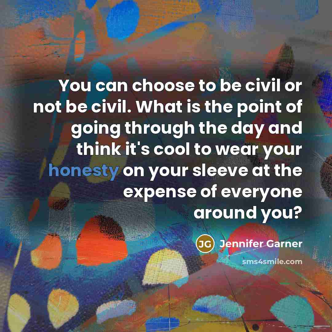 “You can choose to be civil or not be civil. What is the point of going through the day and think it's cool to wear your honesty on your sleeve at the expense of everyone around you?” quote by Jennifer Garner