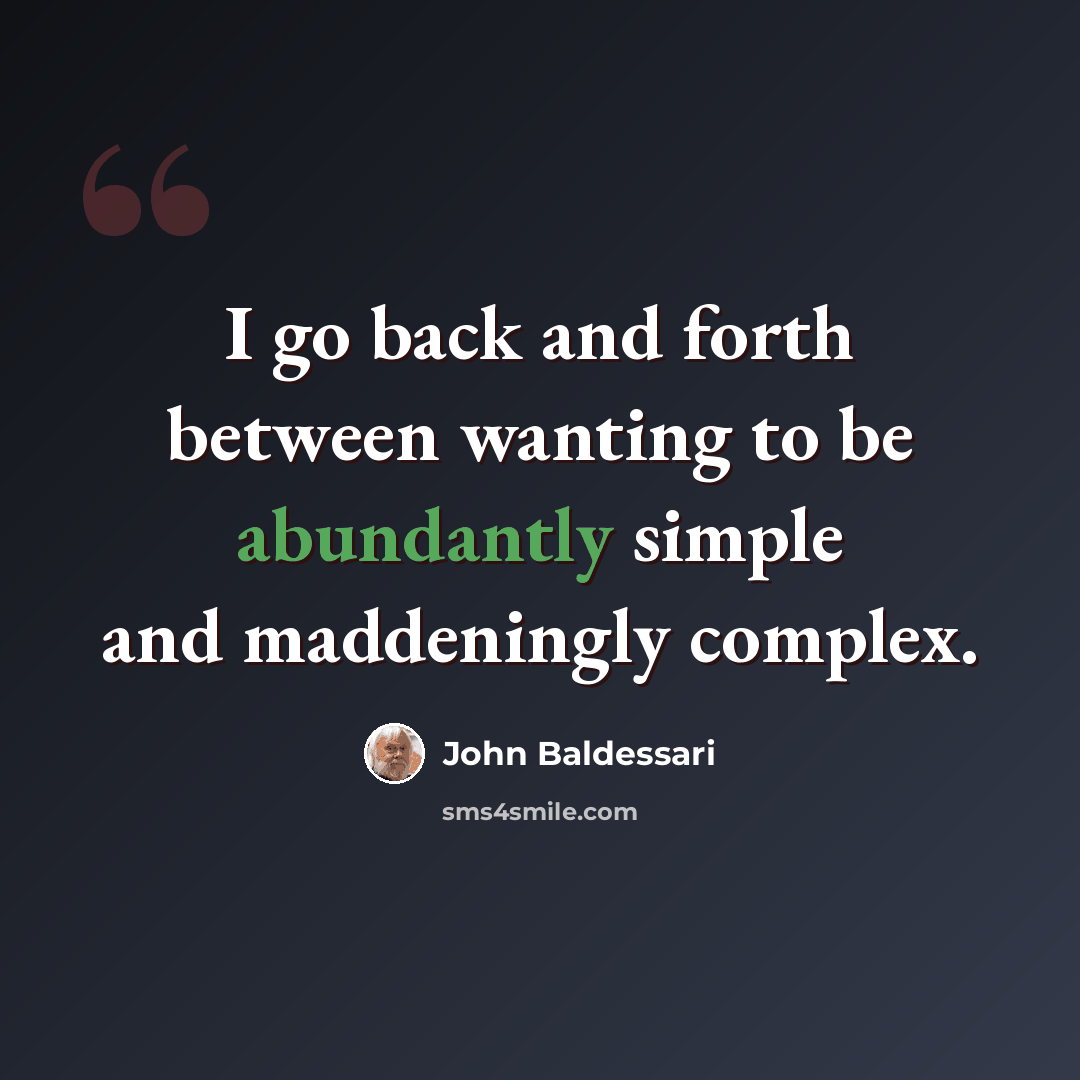 “I go back and forth between wanting to be abundantly simple and maddeningly complex.” quote by John Baldessari