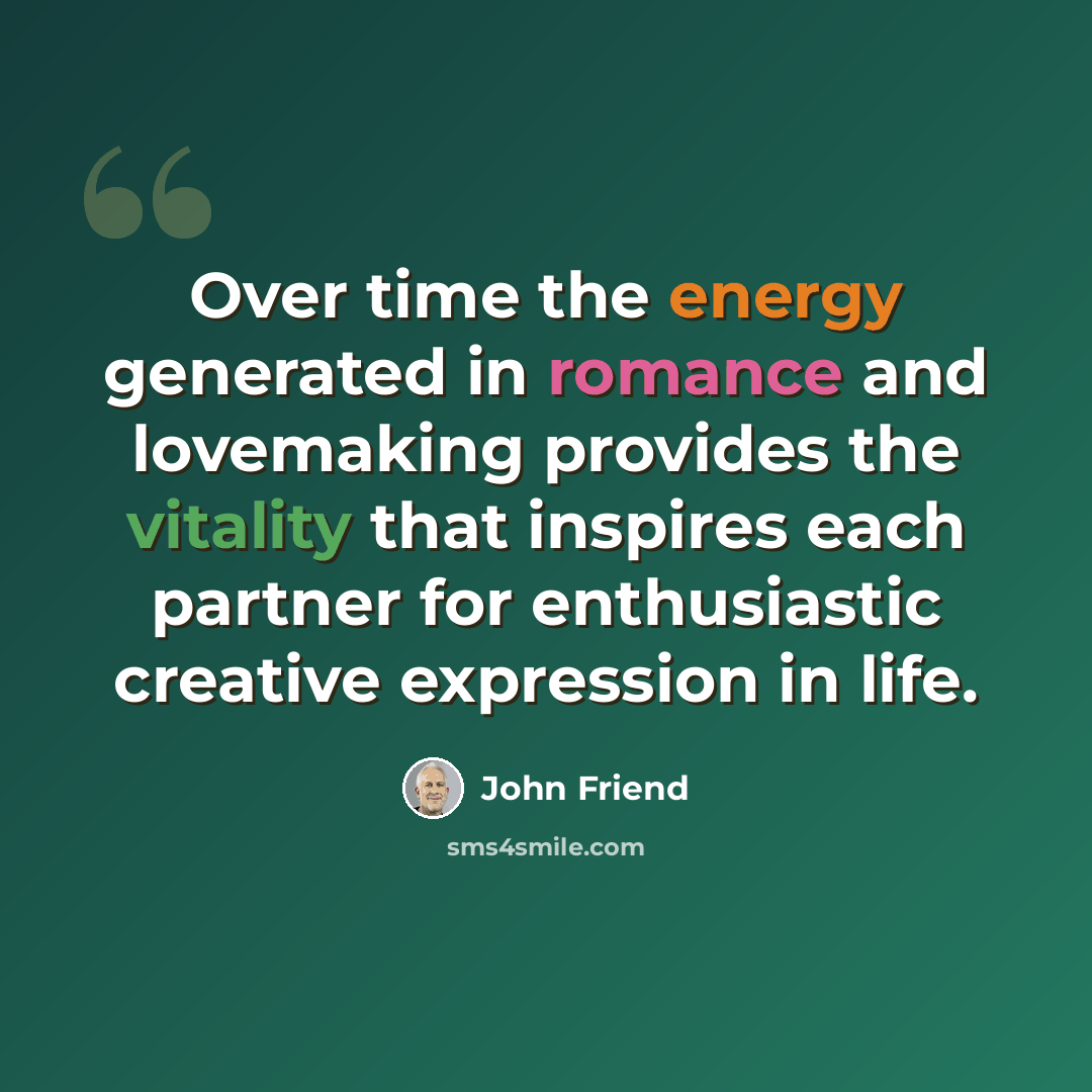 “Over time the energy generated in romance and lovemaking provides the vitality that inspires each partner for enthusiastic creative expression in life.” quote by John Friend