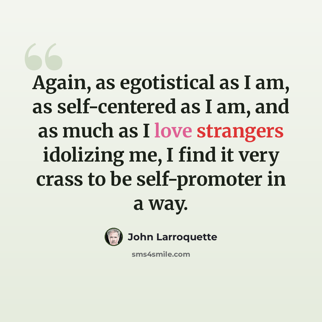 “Again, as egotistical as I am, as self-centered as I am, and as much as I love strangers idolizing me, I find it very crass to be self-promoter in a way.” quote by John Larroquette