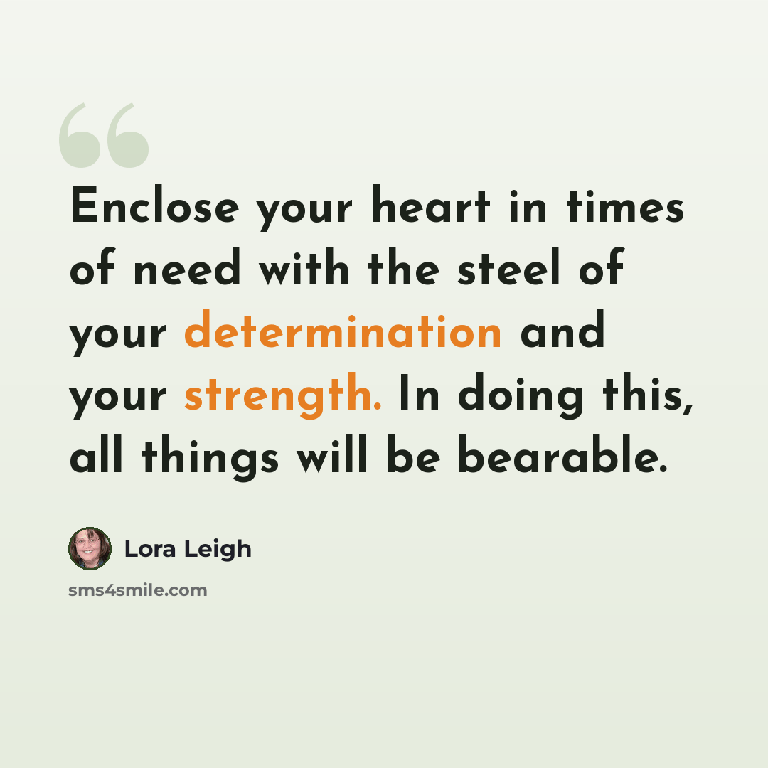 “Enclose your heart in times of need with the steel of your determination and your strength. In doing this, all things will be bearable.” quote by Lora Leigh