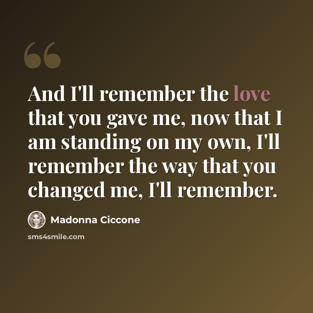 “And I'll remember the love that you gave me, now that I am standing on my own, I'll remember the way that you changed me, I'll remember.” quote by Madonna Ciccone