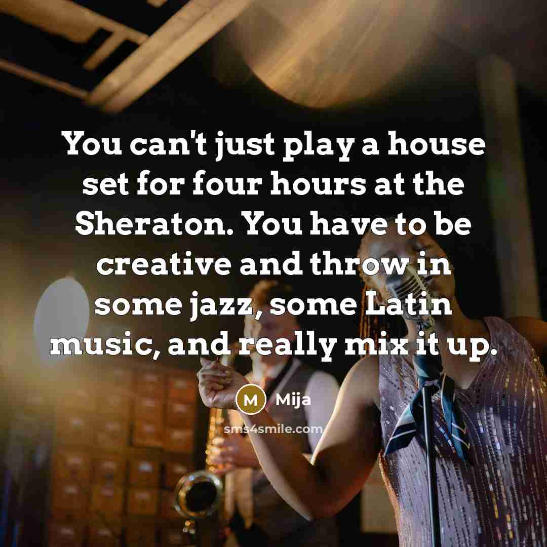 “You can't just play a house set for four hours at the Sheraton. You have to be creative and throw in some jazz, some Latin music, and really mix it up.” quote by Mija