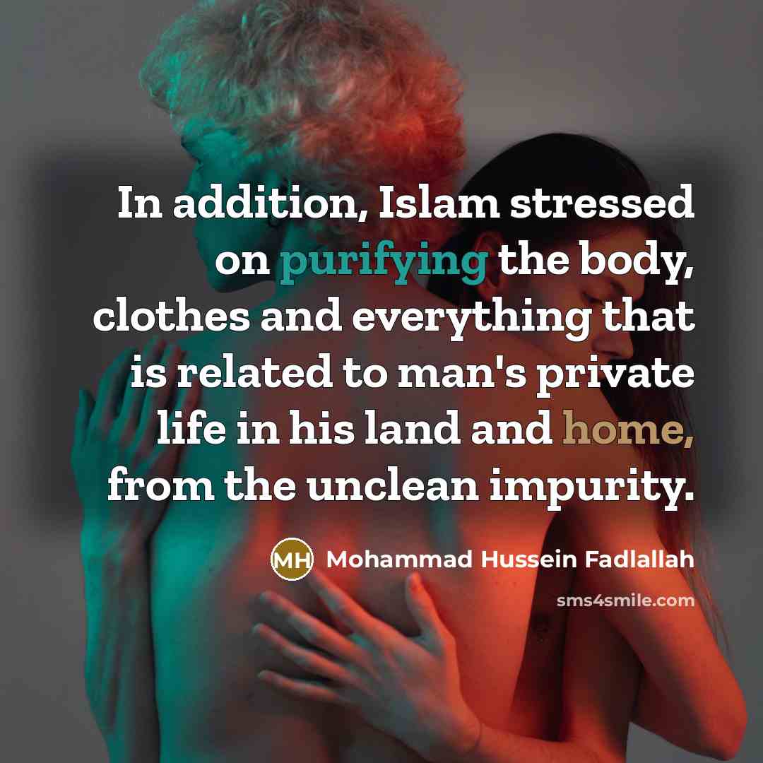“In addition, Islam stressed on purifying the body, clothes and everything that is related to man's private life in his land and home, from the unclean impurity.” quote by Mohammad Hussein Fadlallah