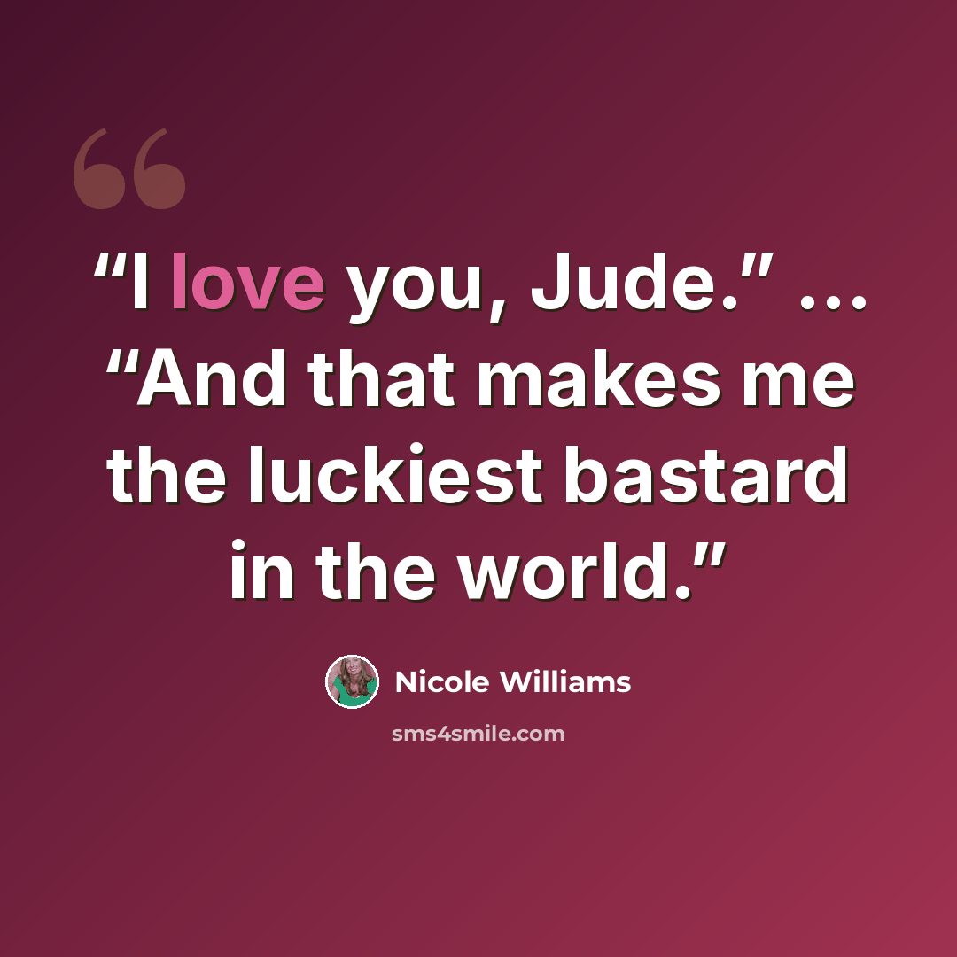 “I love you, Jude.” … “And that makes me the luckiest bastard in the world.” quote by Nicole Williams