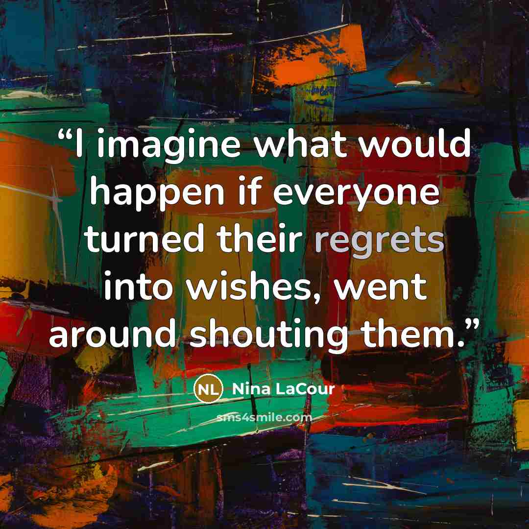 “I imagine what would happen if everyone turned their regrets into wishes, went around shouting them.” quote by Nina LaCour