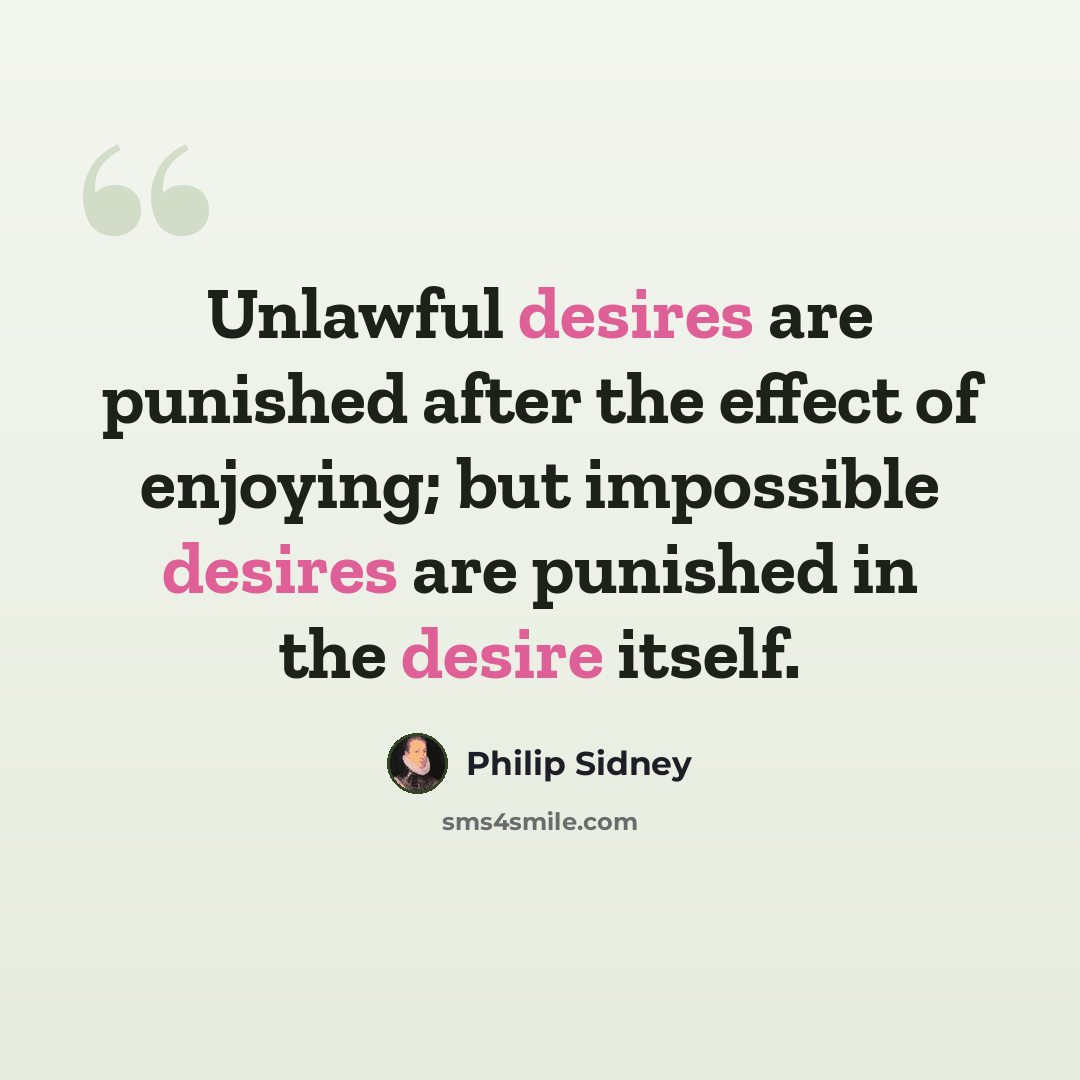 “Unlawful desires are punished after the effect of enjoying; but impossible desires are punished in the desire itself.” quote by Philip Sidney