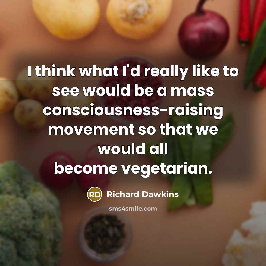 “I think what I'd really like to see would be a mass consciousness-raising movement so that we would all become vegetarian.” quote by Richard Dawkins