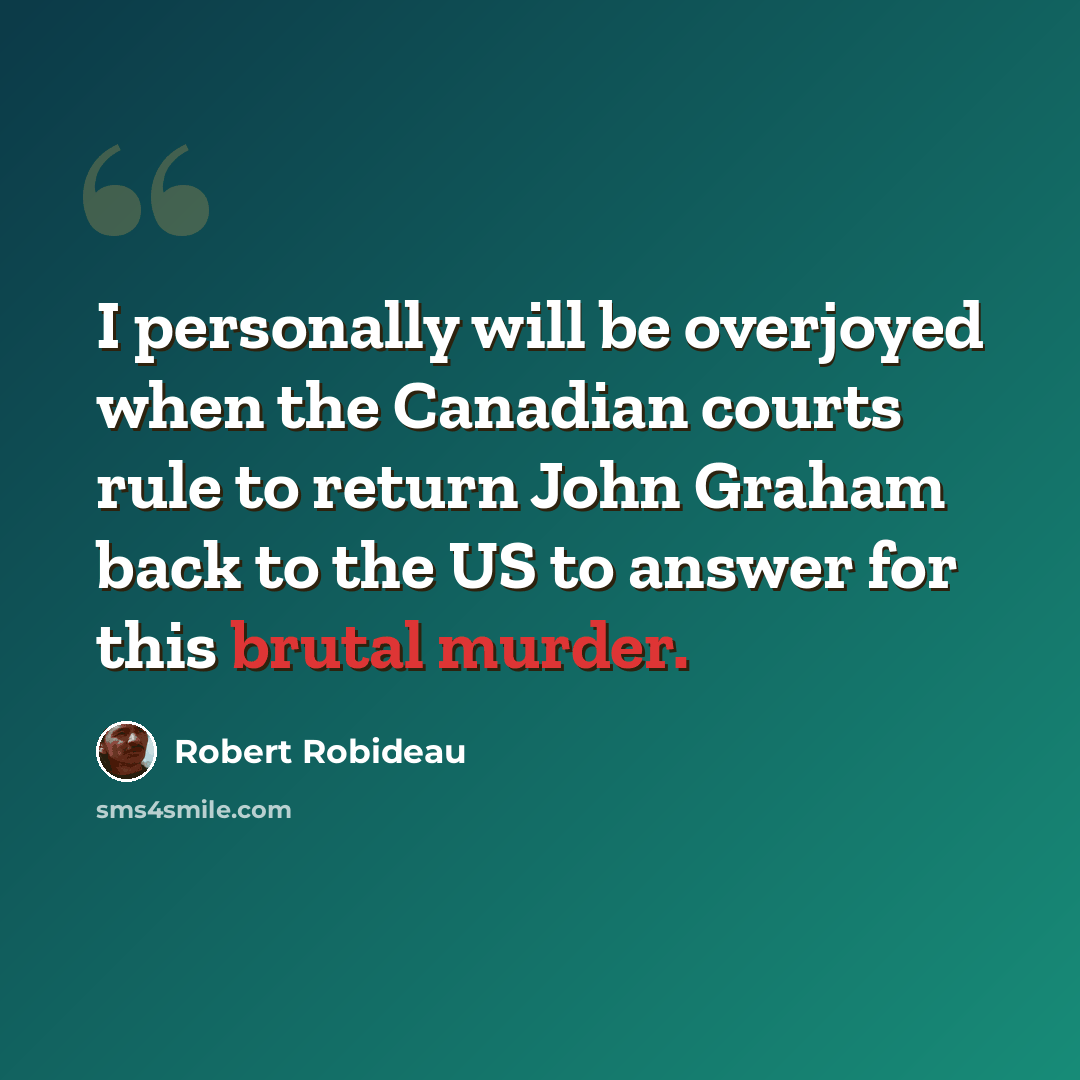 “I personally will be overjoyed when the Canadian courts rule to return John Graham back to the US to answer for this brutal murder.” quote by Robert Robideau