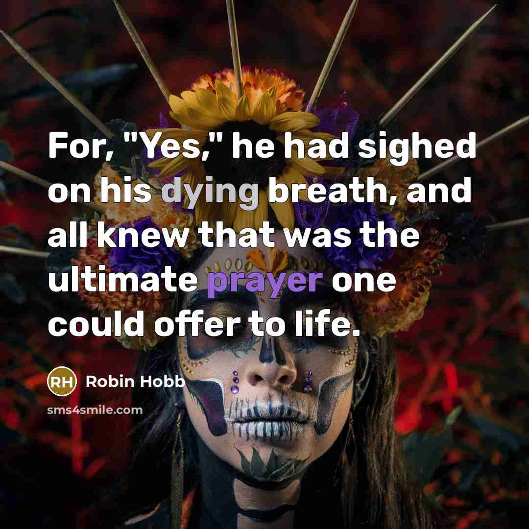 “For, "Yes," he had sighed on his dying breath, and all knew that was the ultimate prayer one could offer to life.” quote by Robin Hobb