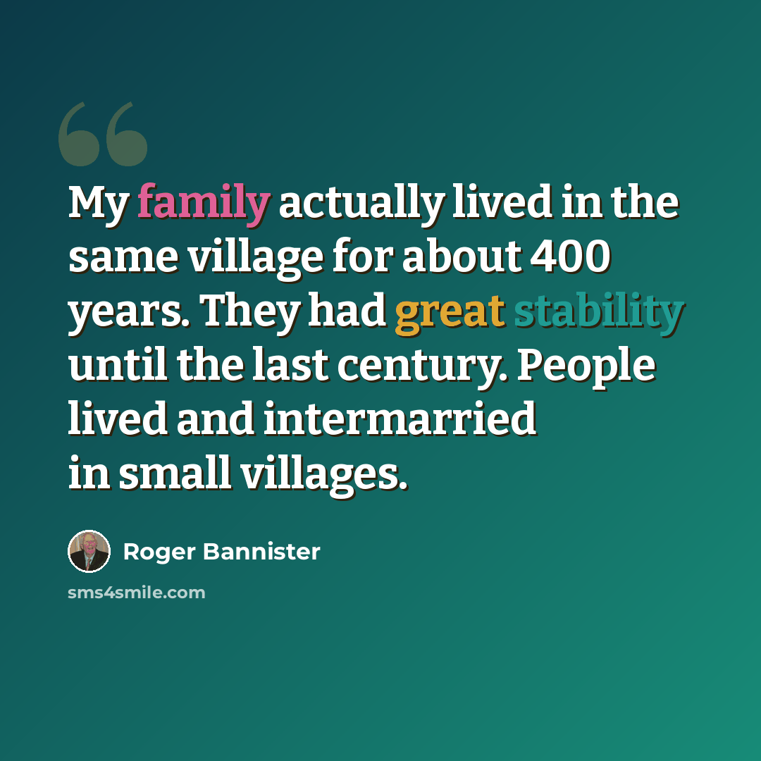 “My family actually lived in the same village for about 400 years. They had great stability until the last century. People lived and intermarried in small villages.” quote by Roger Bannister