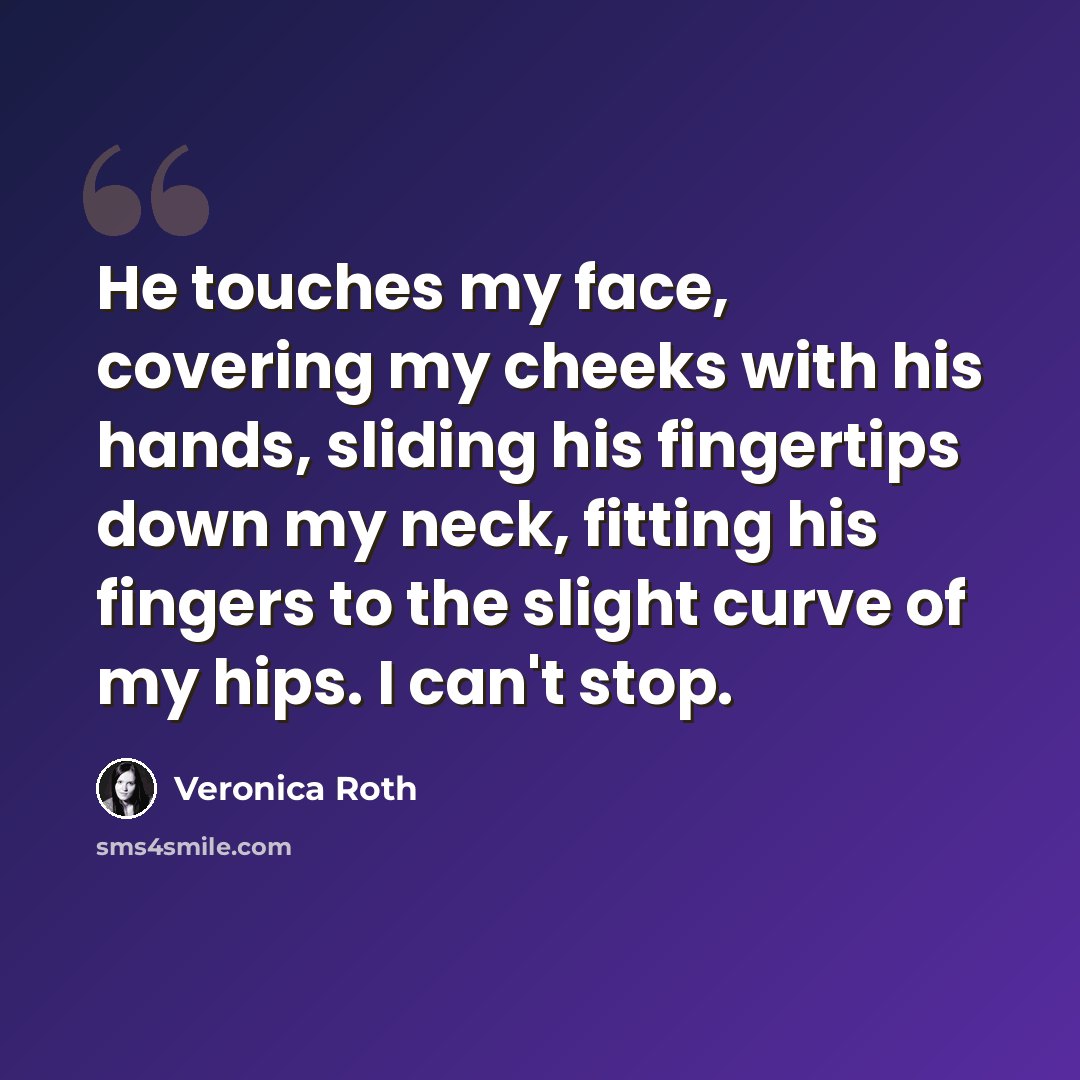 “He touches my face, covering my cheeks with his hands, sliding his fingertips down my neck, fitting his fingers to the slight curve of my hips. I can't stop.” quote by Veronica Roth