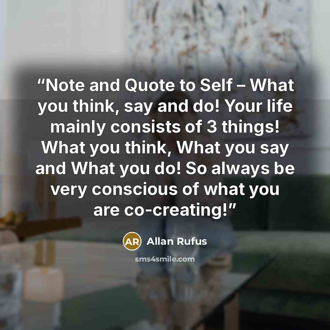 “Note and Quote to Self – What you think, say and do! Your life mainly consists of 3 things! What you think, What you say and What you do! So always be very conscious of what you are co-creating!” quote by allan rufus