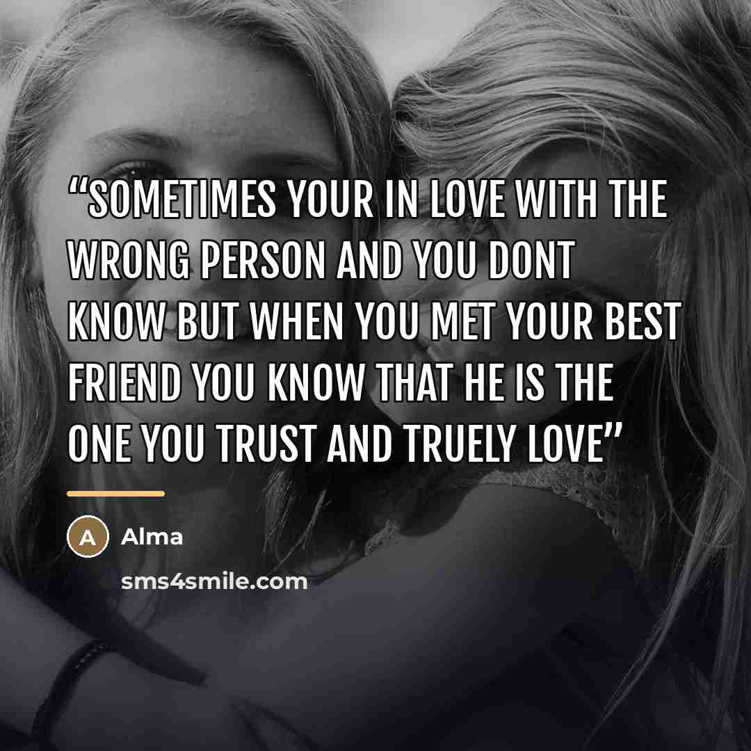 “sometimes your in love with the wrong person and you dont know but when you met your best friend you know that he is the one you trust and truely love” quote by Alma