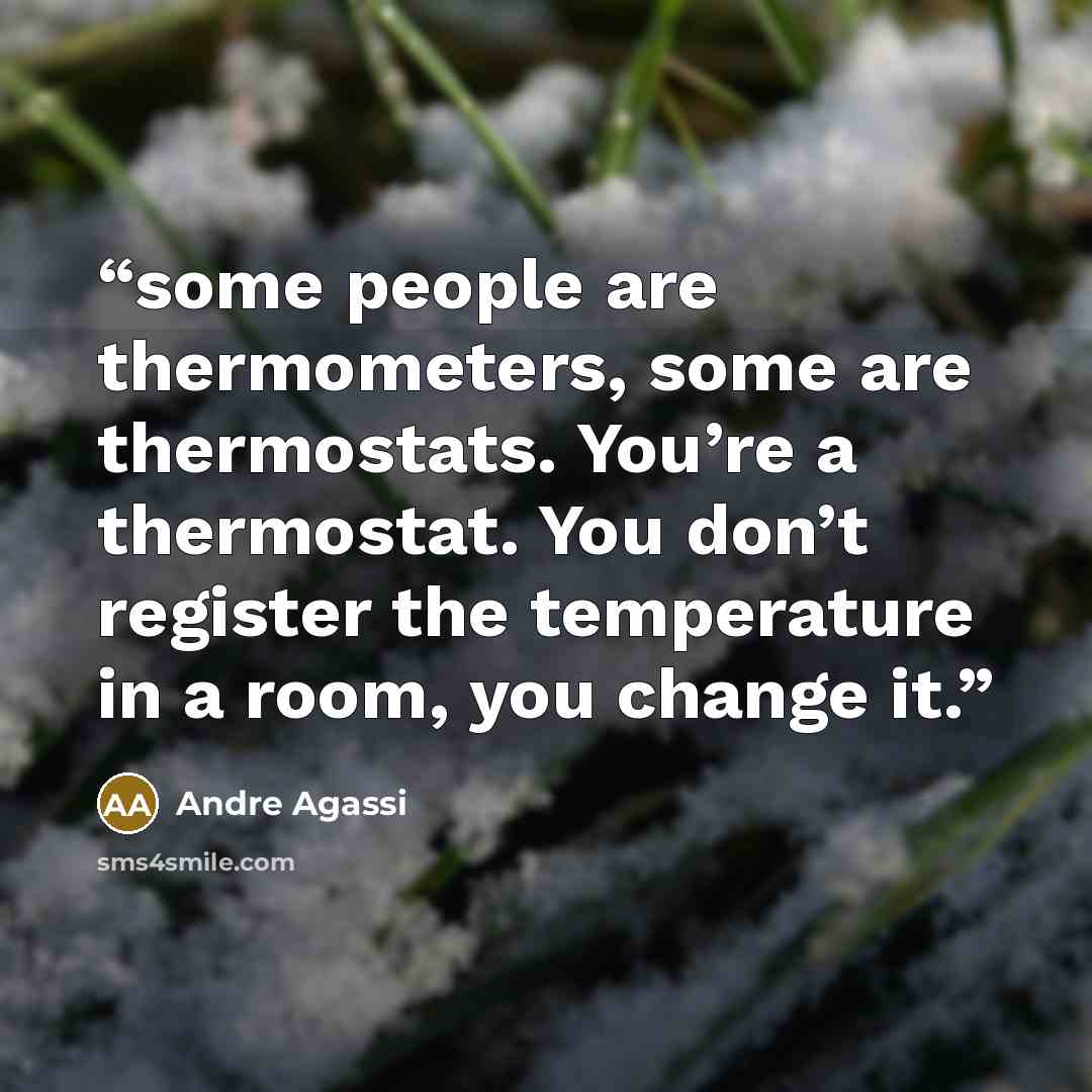 “some people are thermometers, some are thermostats. You’re a thermostat. You don’t register the temperature in a room, you change it.” quote by Andre Agassi