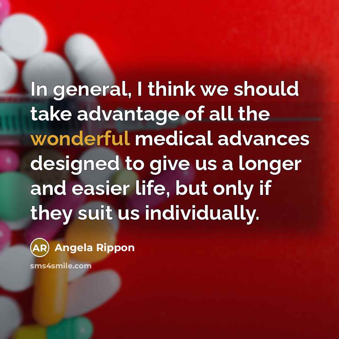 “In general, I think we should take advantage of all the wonderful medical advances designed to give us a longer and easier life, but only if they suit us individually.” quote by Angela Rippon