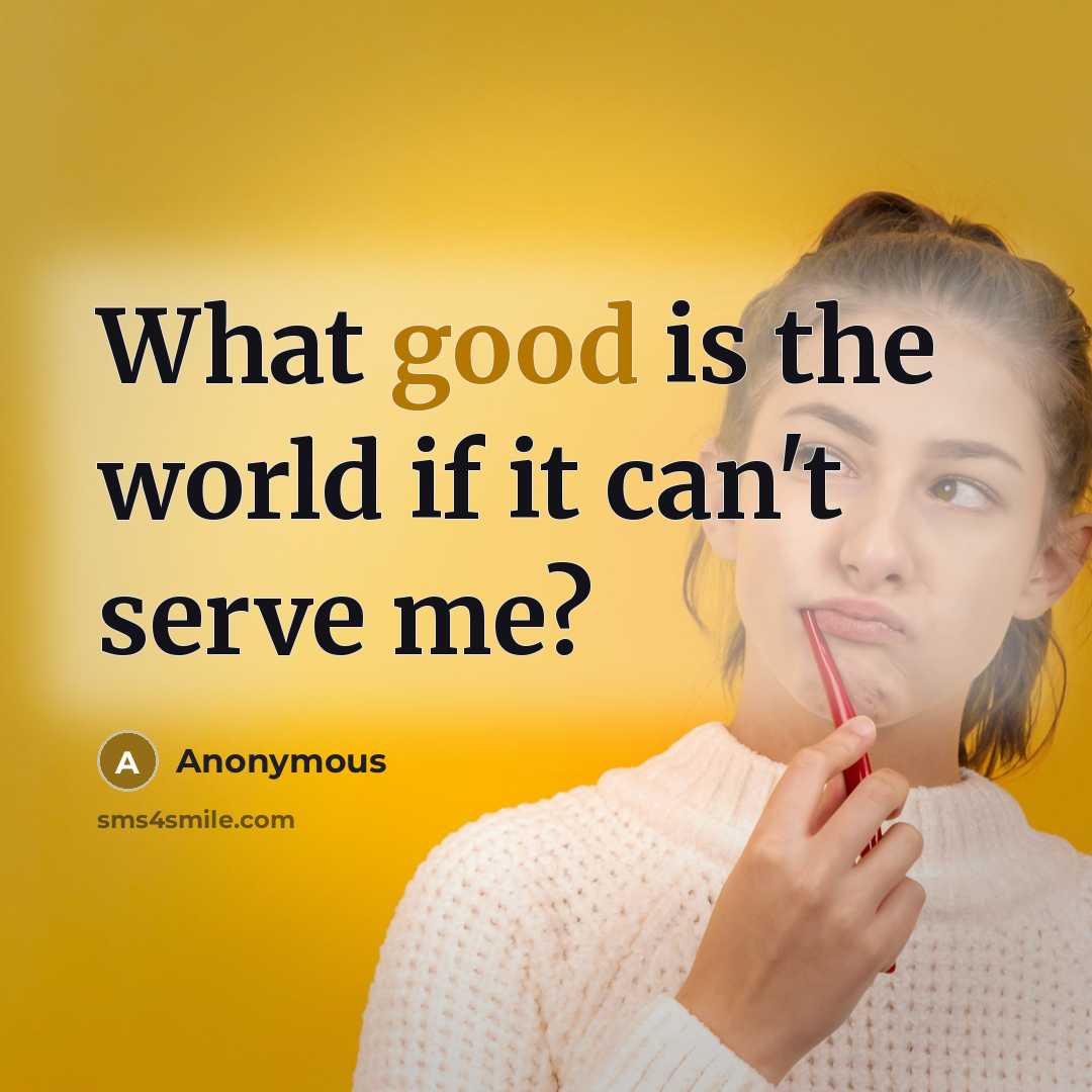 “What good is the world if it can't serve me?” quote by Anonymous