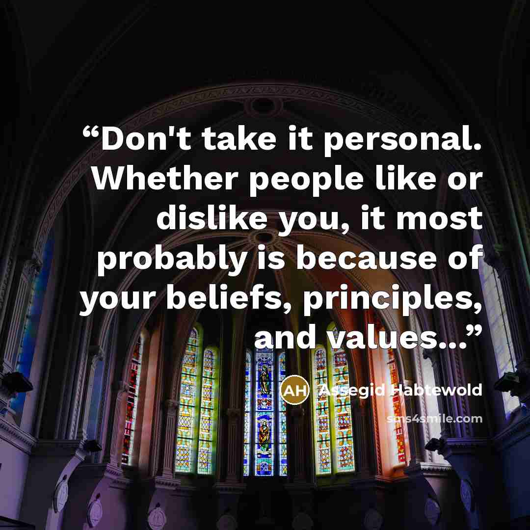 “Don't take it personal. Whether people like or dislike you, it most probably is because of your beliefs, principles, and values...” quote by Assegid Habtewold