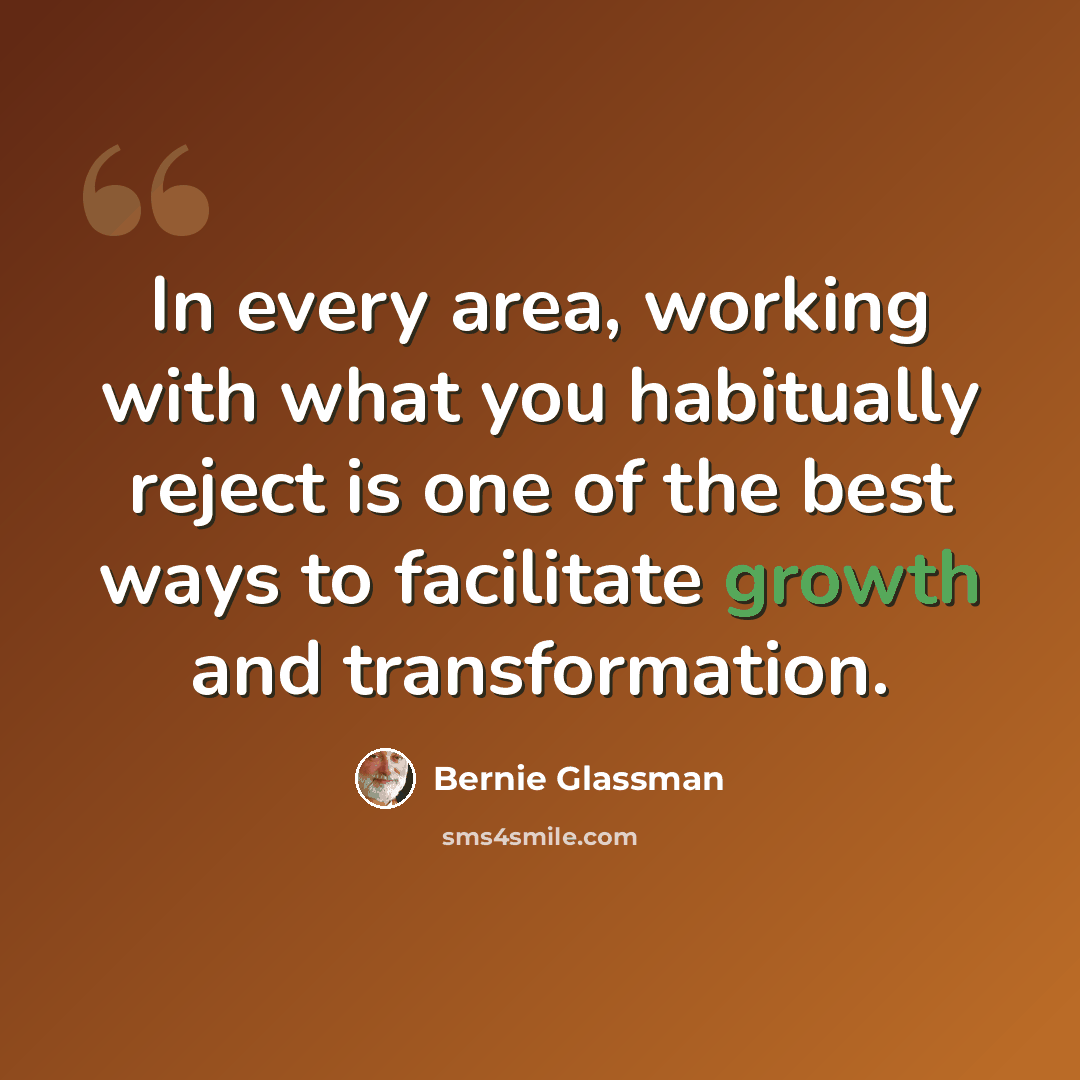 “In every area, working with what you habitually reject is one of the best ways to facilitate growth and transformation.” quote by Bernie Glassman
