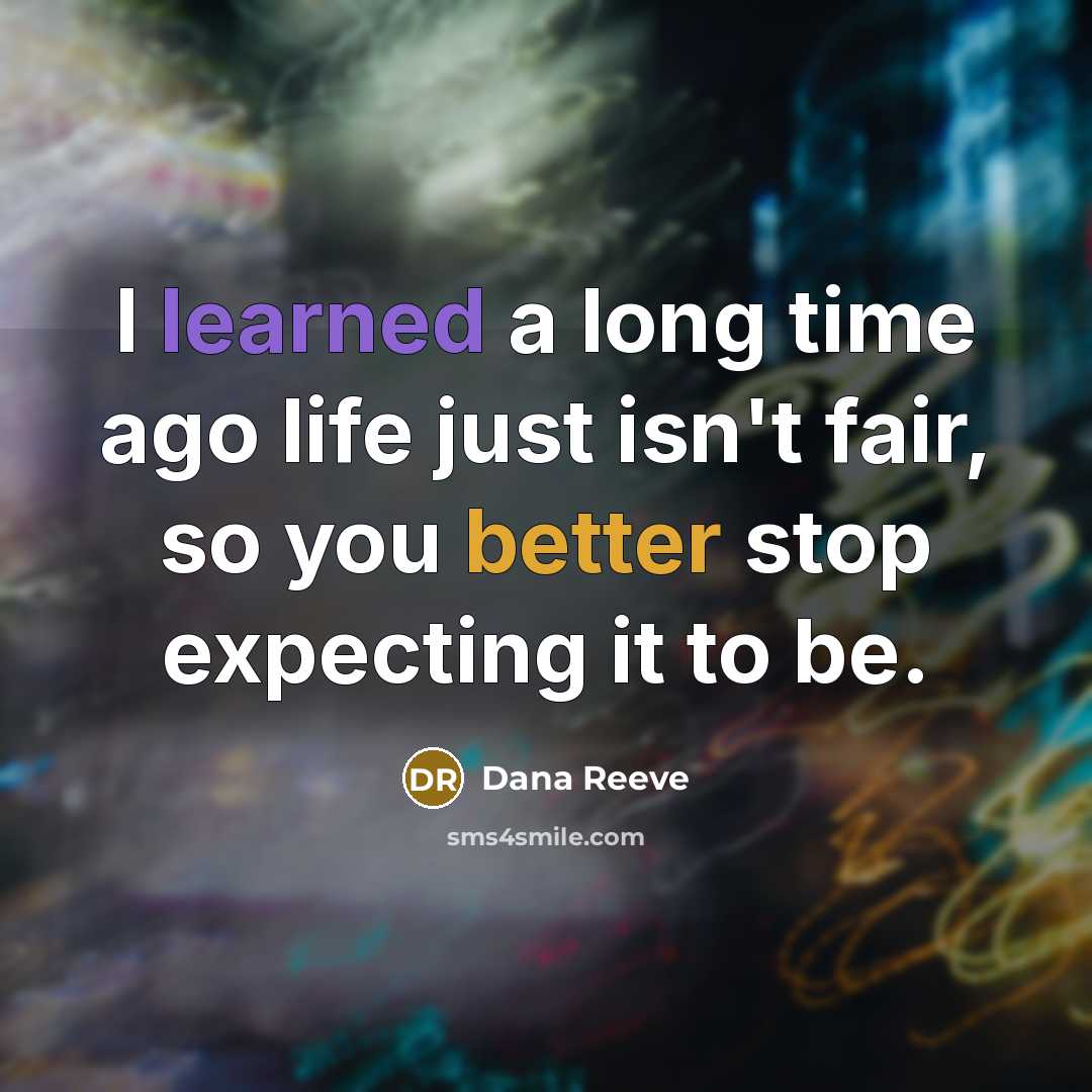 “I learned a long time ago life just isn't fair, so you better stop expecting it to be.” quote by Dana Reeve