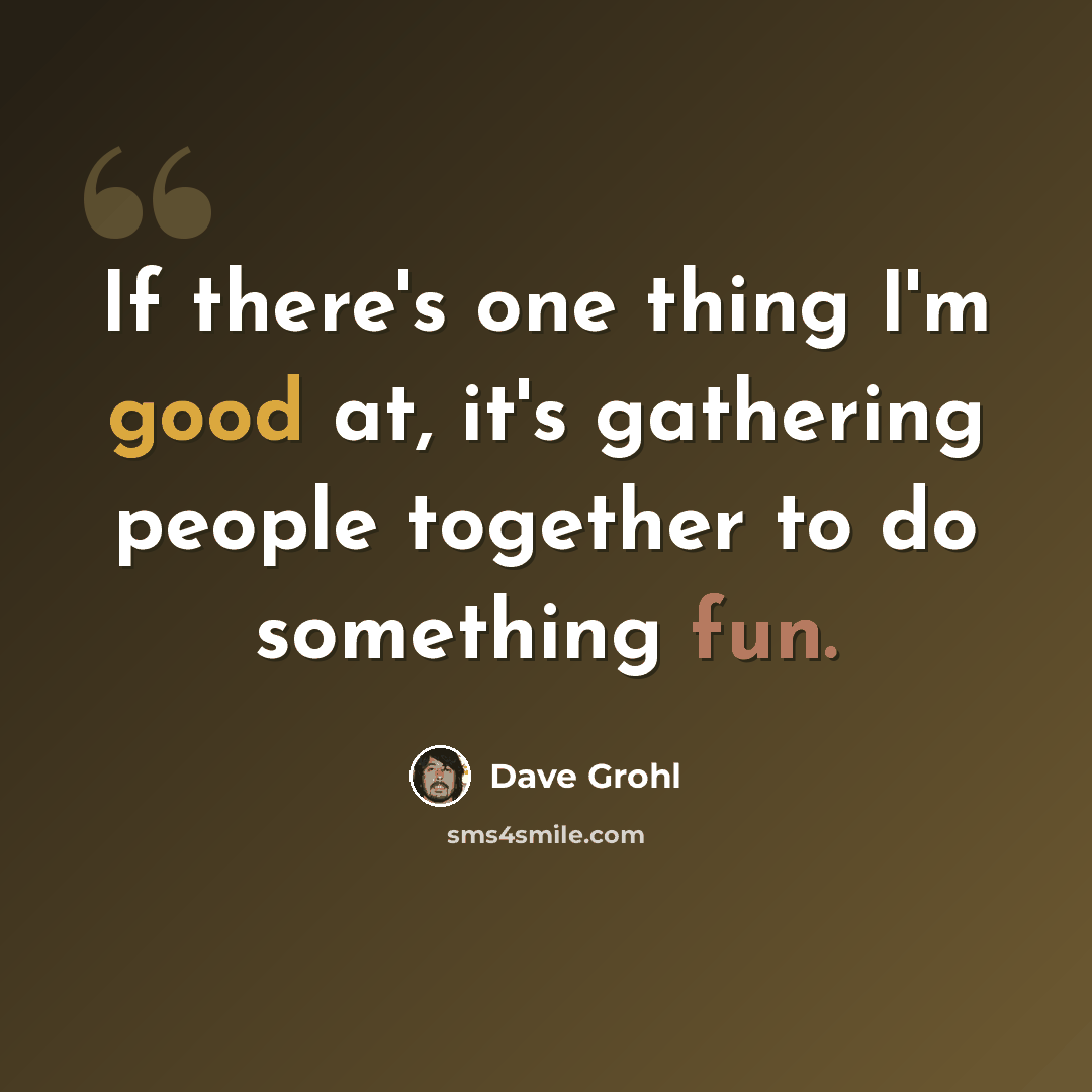 “If there's one thing I'm good at, it's gathering people together to do something fun.” quote by Dave Grohl