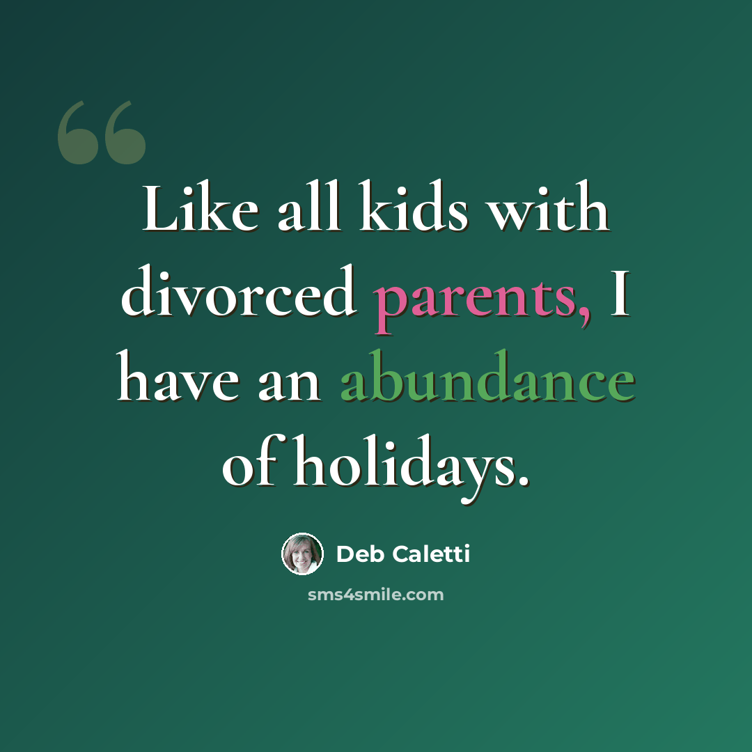 “Like all kids with divorced parents, I have an abundance of holidays.” quote by Deb Caletti