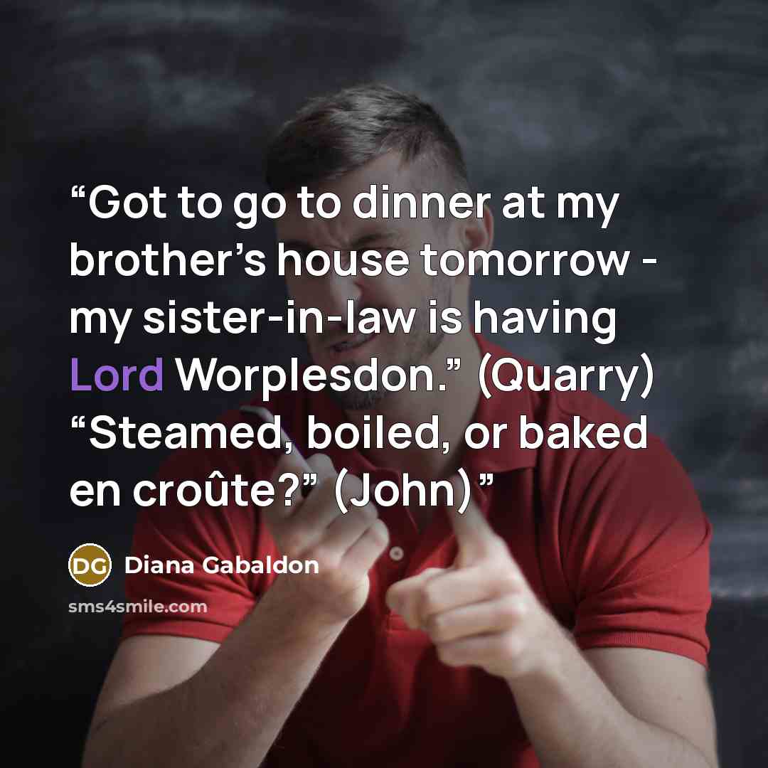 “Got to go to dinner at my brother’s house tomorrow - my sister-in-law is having Lord Worplesdon.” (Quarry) “Steamed, boiled, or baked en croûte?” (John)” quote by Diana Gabaldon