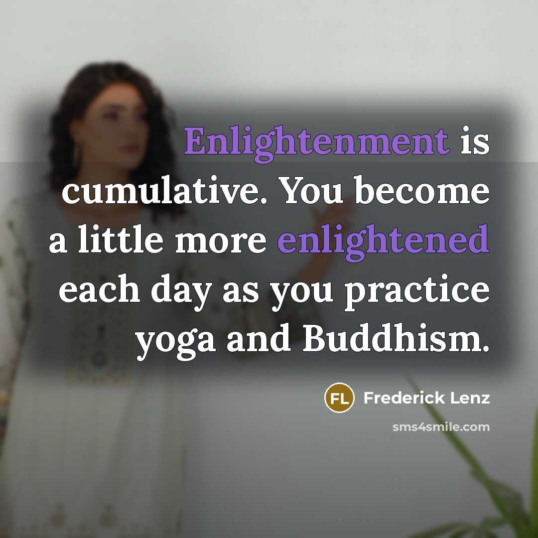 “Enlightenment is cumulative. You become a little more enlightened each day as you practice yoga and Buddhism.” quote by Frederick Lenz