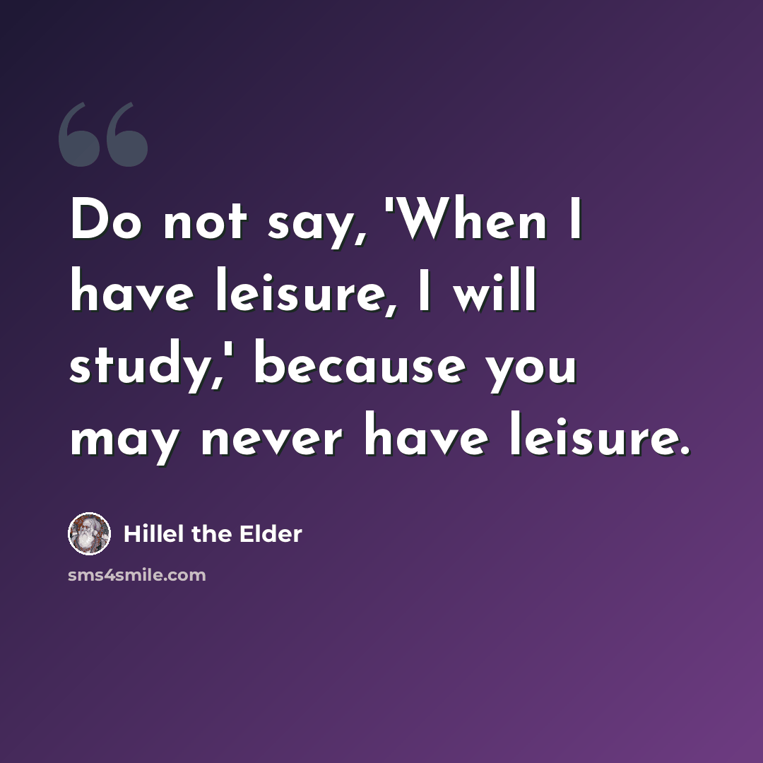 “Do not say, 'When I have leisure, I will study,' because you may never have leisure.” quote by Hillel the Elder