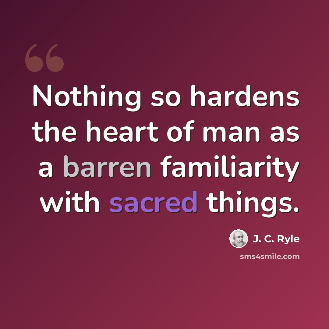 “Nothing so hardens the heart of man as a barren familiarity with sacred things.” quote by J. C. Ryle