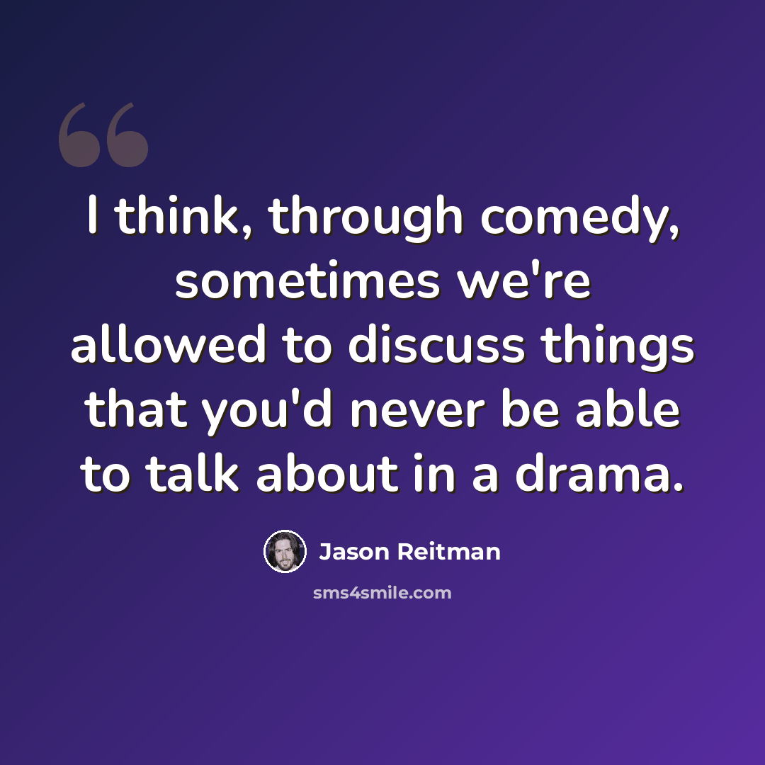 “I think, through comedy, sometimes we're allowed to discuss things that you'd never be able to talk about in a drama.” quote by Jason Reitman