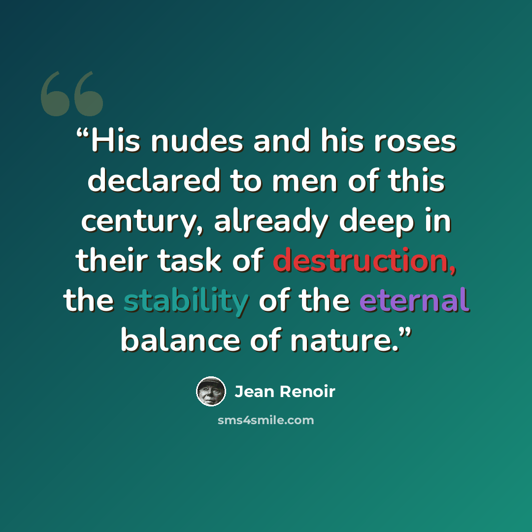 “His nudes and his roses declared to men of this century, already deep in their task of destruction, the stability of the eternal balance of nature.” quote by Jean Renoir