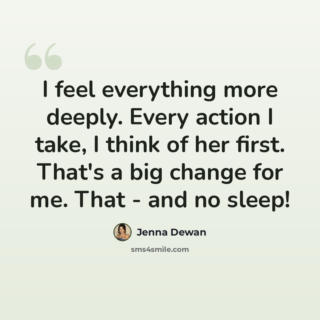 “I feel everything more deeply. Every action I take, I think of her first. That's a big change for me. That - and no sleep!” quote by Jenna Dewan