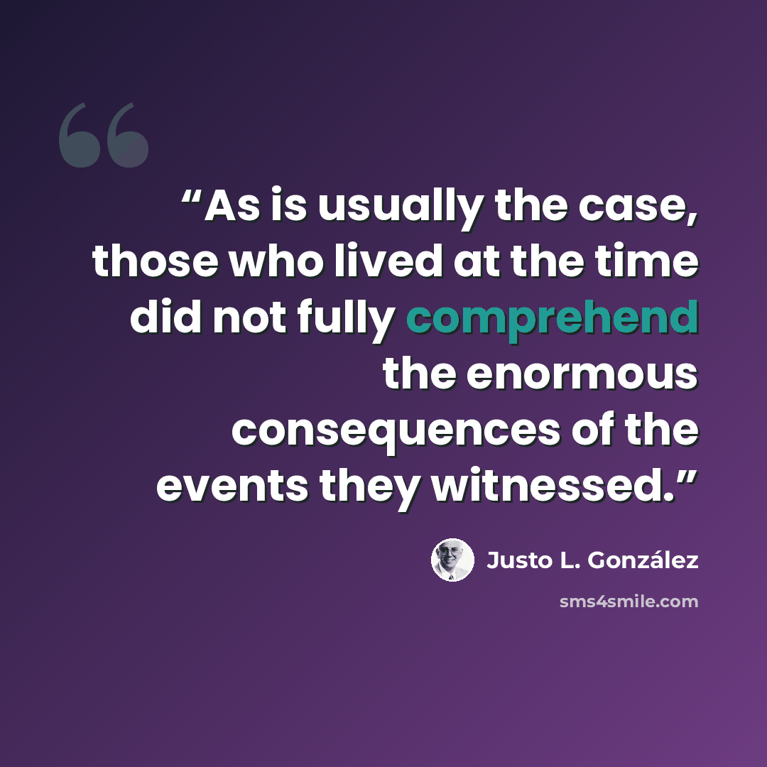 “As is usually the case, those who lived at the time did not fully comprehend the enormous consequences of the events they witnessed.” quote by Justo L. González