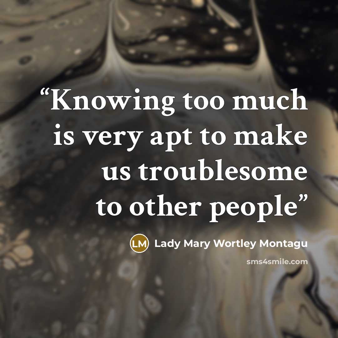 “Knowing too much is very apt to make us troublesome to other people” quote by Lady Mary Wortley Montagu