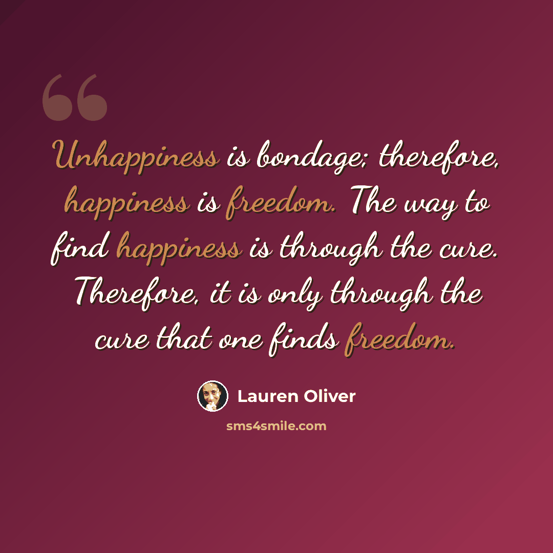 “Unhappiness is bondage; therefore, happiness is freedom. The way to find happiness is through the cure. Therefore, it is only through the cure that one finds freedom.” quote by Lauren Oliver