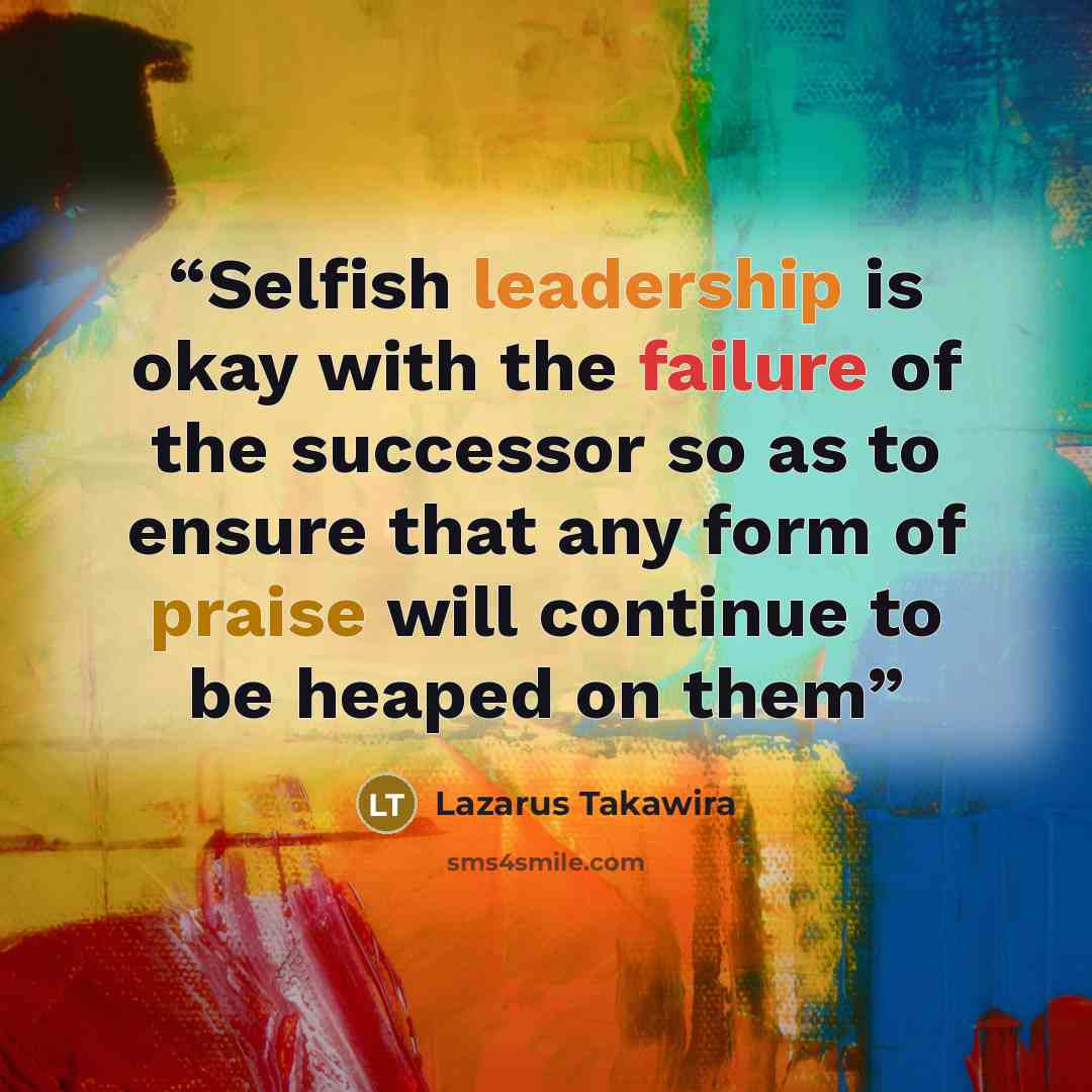 “Selfish leadership is okay with the failure of the successor so as to ensure that any form of praise will continue to be heaped on them” quote by Lazarus Takawira