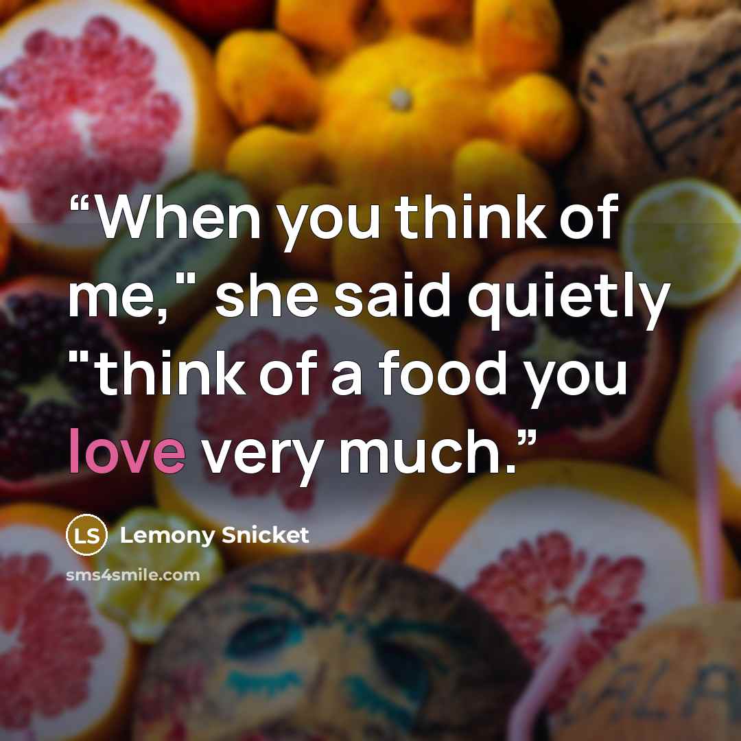 “When you think of me," she said quietly "think of a food you love very much.” quote by Lemony Snicket