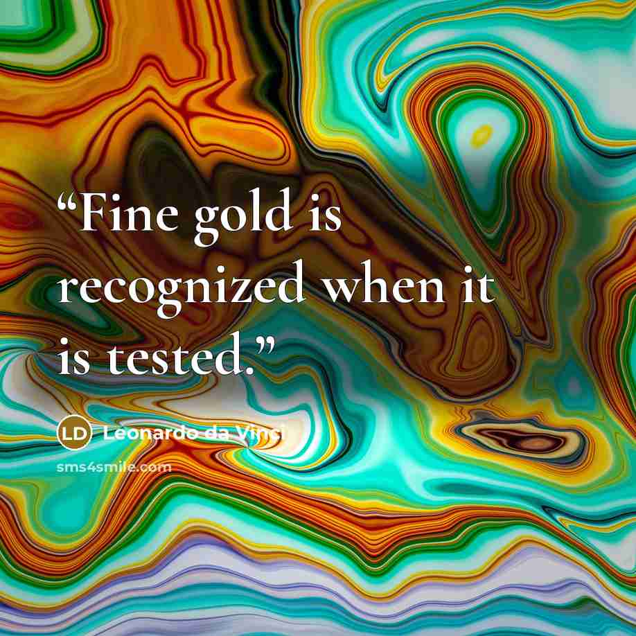 “Fine gold is recognized when it is tested.” quote by Leonardo da Vinci