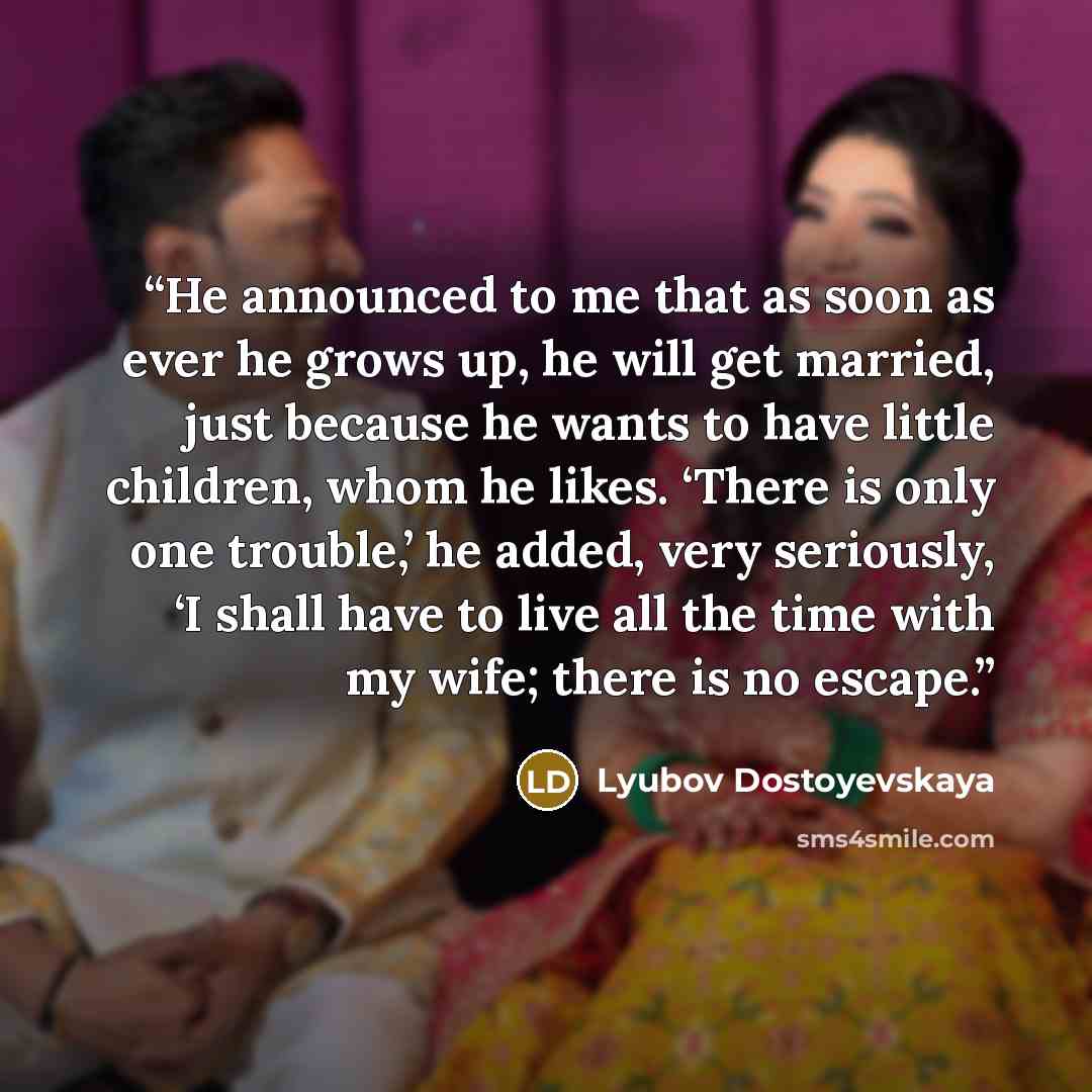 “He announced to me that as soon as ever he grows up, he will get married, just because he wants to have little children, whom he likes. ‘There is only one trouble,’ he added, very seriously, ‘I shall have to live all the time with my wife; there is no escape.” quote by Lyubov Dostoyevskaya