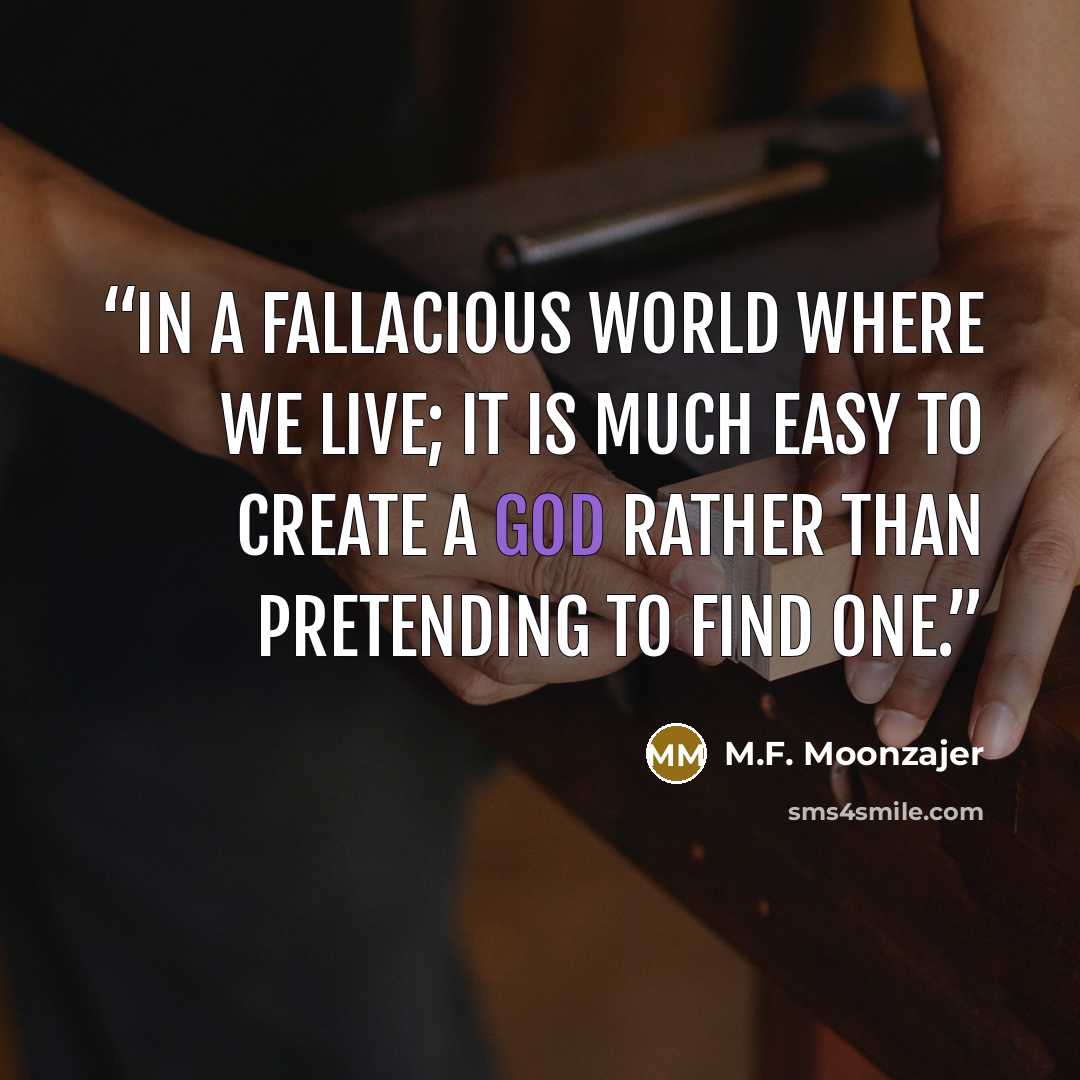 “In a fallacious world where we live; it is much easy to create a God rather than pretending to find one.” quote by M.F. Moonzajer