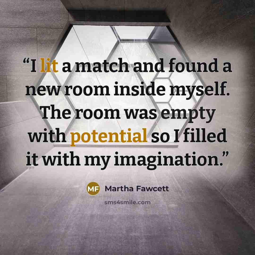 “I lit a match and found a new room inside myself. The room was empty with potential so I filled it with my imagination.” quote by Martha Fawcett
