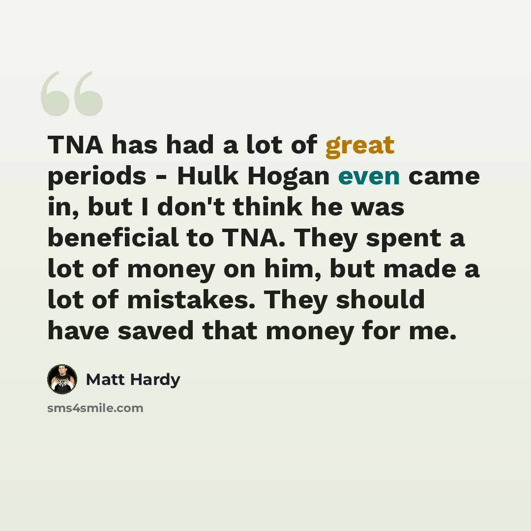 “TNA has had a lot of great periods - Hulk Hogan even came in, but I don't think he was beneficial to TNA. They spent a lot of money on him, but made a lot of mistakes. They should have saved that money for me.” quote by Matt Hardy