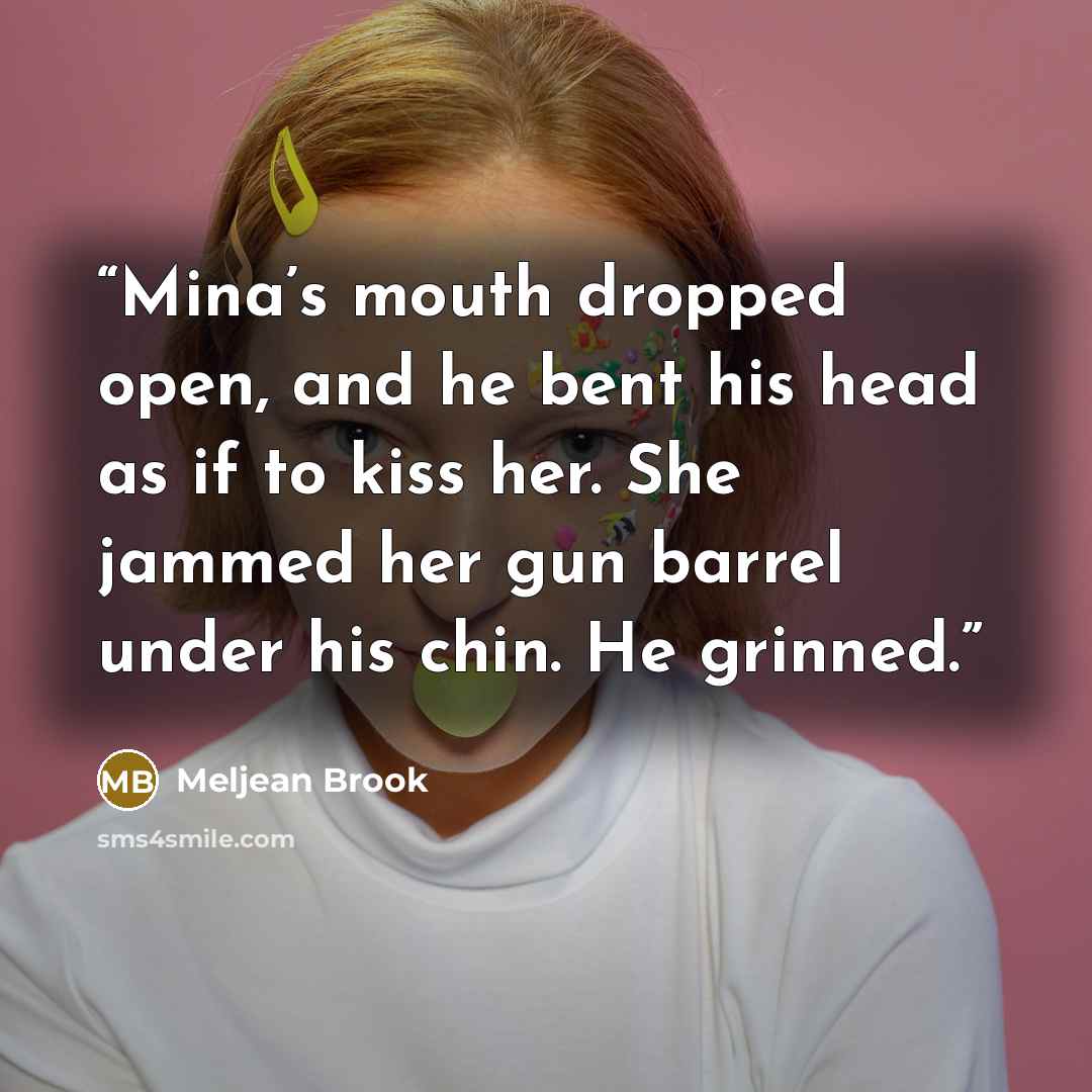 “Mina’s mouth dropped open, and he bent his head as if to kiss her. She jammed her gun barrel under his chin. He grinned.” quote by Meljean Brook