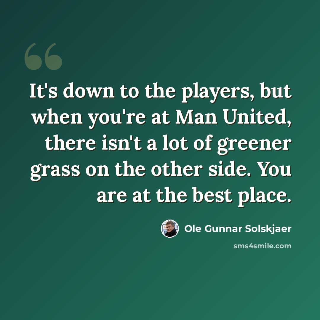 “It's down to the players, but when you're at Man United, there isn't a lot of greener grass on the other side. You are at the best place.” quote by Ole Gunnar Solskjaer