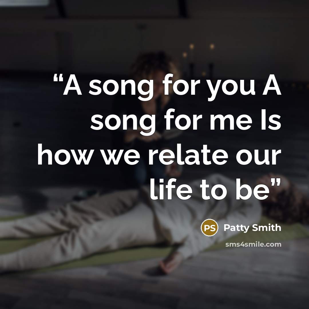 “A song for you A song for me Is how we relate our life to be” quote by Patty Smith