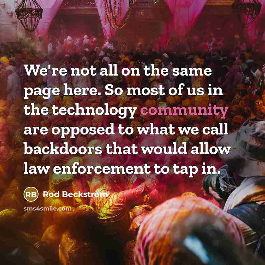 “We're not all on the same page here. So most of us in the technology community are opposed to what we call backdoors that would allow law enforcement to tap in.” quote by Rod Beckstrom